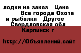 лодки на заказ › Цена ­ 15 000 - Все города Охота и рыбалка » Другое   . Свердловская обл.,Карпинск г.